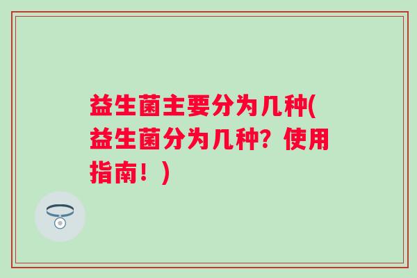 益生菌主要分为几种(益生菌分为几种？使用指南！)