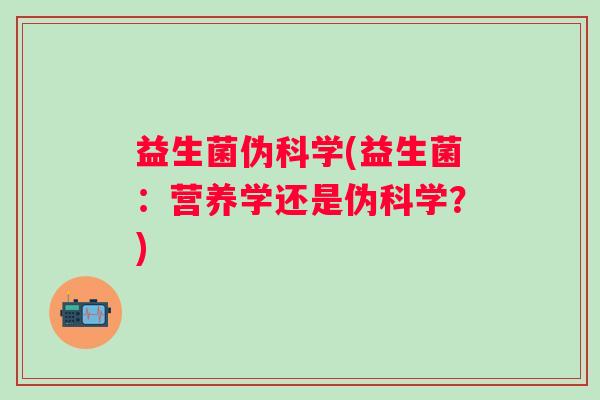 益生菌伪科学(益生菌:营养学还是伪科学?) 益生菌伪科学(益生菌:营养学还是伪科学?)