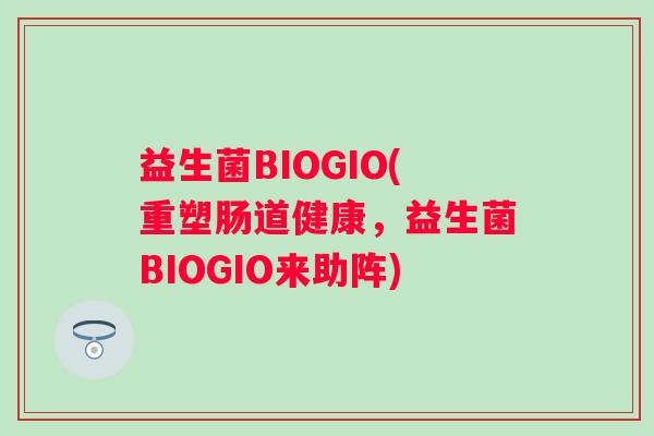 益生菌BIOGIO(重塑肠道健康，益生菌BIOGIO来助阵)