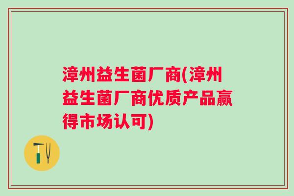漳州益生菌厂商(漳州益生菌厂商优质产品赢得市场认可)