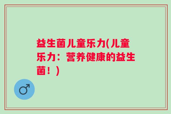 益生菌儿童乐力(儿童乐力：营养健康的益生菌！)