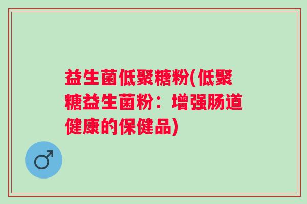 益生菌低聚糖粉(低聚糖益生菌粉：增强肠道健康的保健品)