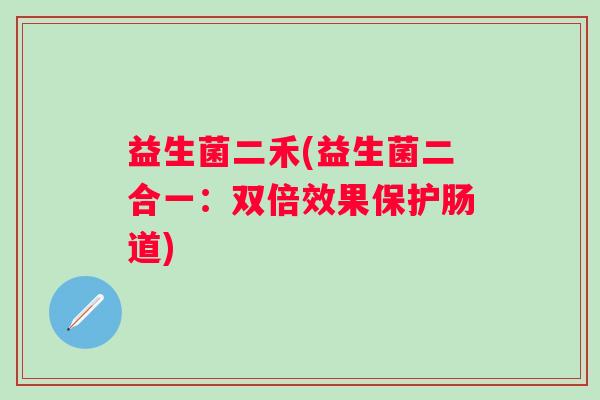 益生菌二禾(益生菌二合一：双倍效果保护肠道)