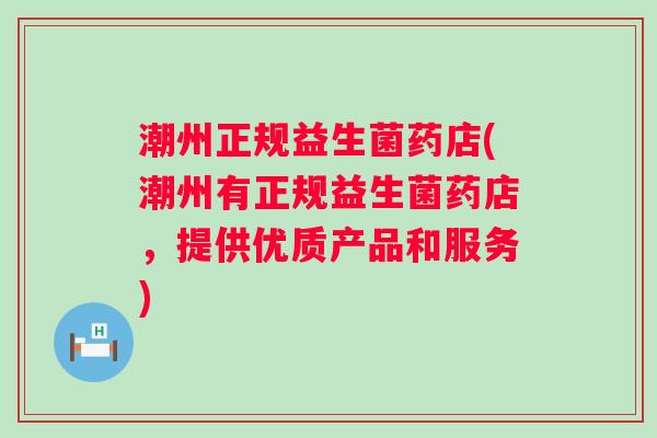 潮州正规益生菌药店(潮州有正规益生菌药店，提供优质产品和服务)