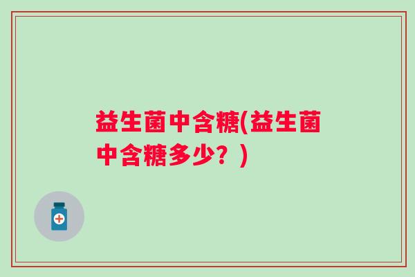 益生菌中含糖(益生菌中含糖多少？)