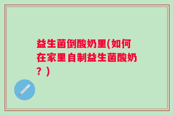 益生菌倒酸奶里(如何在家里自制益生菌酸奶？)