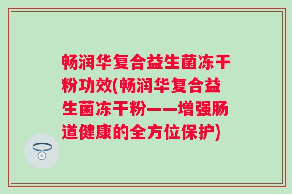 畅润华复合益生菌冻干粉功效(畅润华复合益生菌冻干粉——增强肠道健康的全方位保护)