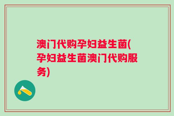 澳门代购孕妇益生菌(孕妇益生菌澳门代购服务)