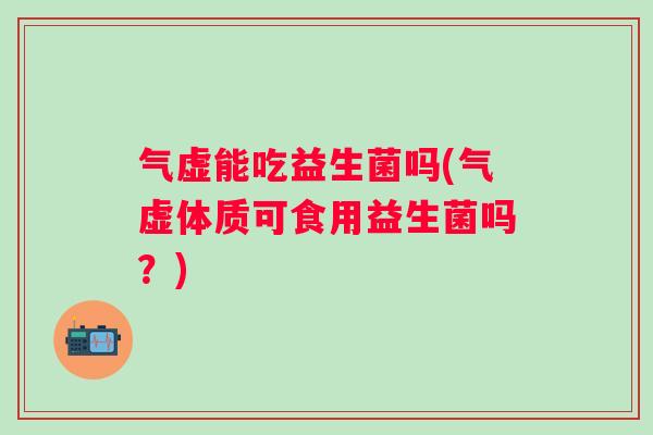 气虚能吃益生菌吗(气虚体质可食用益生菌吗？)