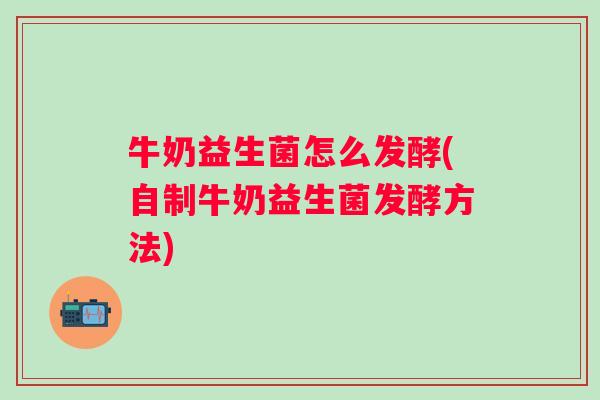 牛奶益生菌怎么发酵(自制牛奶益生菌发酵方法)