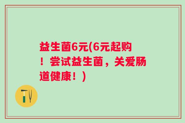 益生菌6元(6元起购！尝试益生菌，关爱肠道健康！)