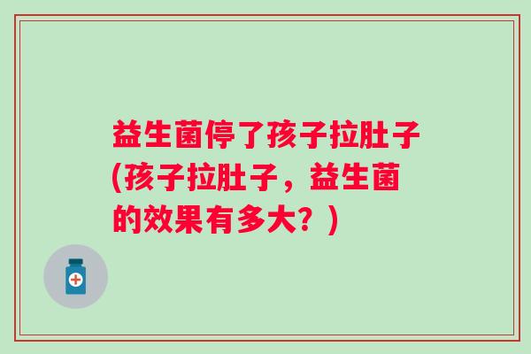 益生菌停了孩子拉肚子(孩子拉肚子，益生菌的效果有多大？)
