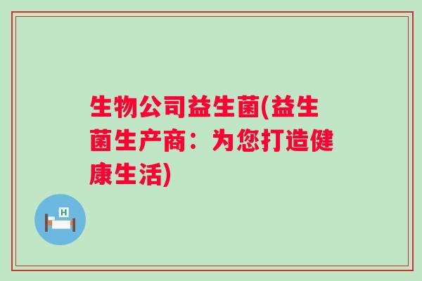 生物公司益生菌(益生菌生产商：为您打造健康生活)