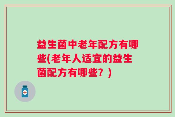 益生菌中老年配方有哪些(老年人适宜的益生菌配方有哪些？)