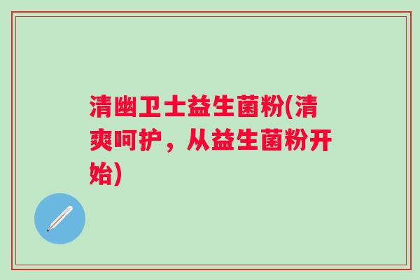 清幽卫士益生菌粉(清爽呵护，从益生菌粉开始)