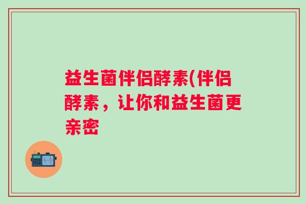 益生菌伴侣酵素(伴侣酵素，让你和益生菌更亲密