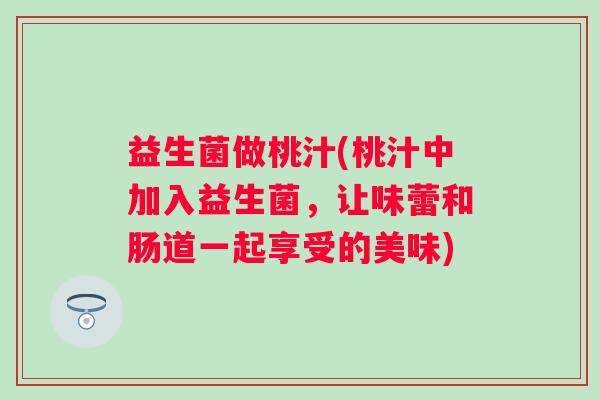 益生菌做桃汁(桃汁中加入益生菌，让味蕾和肠道一起享受的美味)