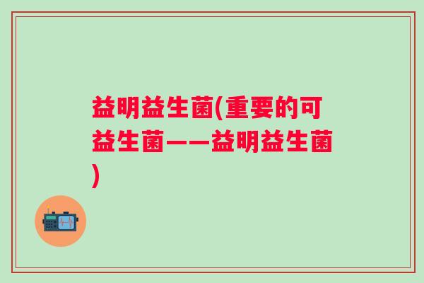 益明益生菌(重要的可益生菌——益明益生菌)