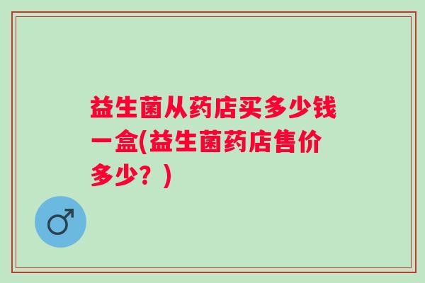 益生菌从药店买多少钱一盒(益生菌药店售价多少？)