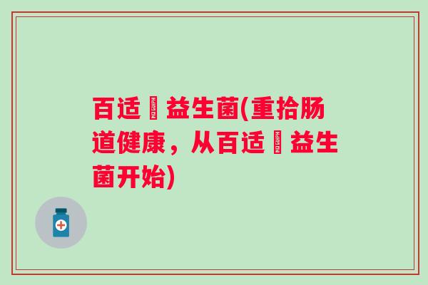 百适滳益生菌(重拾肠道健康，从百适滳益生菌开始)