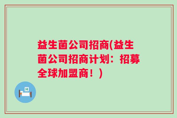 益生菌公司招商(益生菌公司招商计划：招募全球加盟商！)