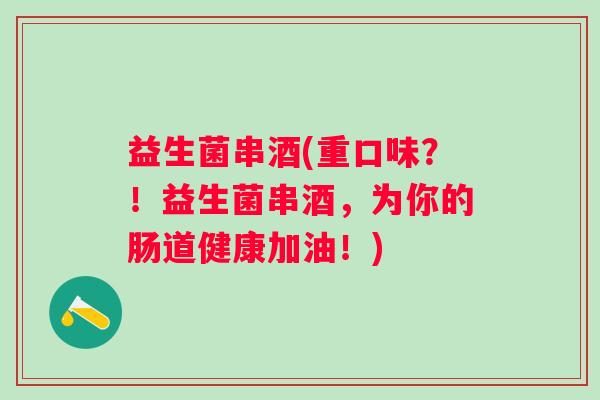 益生菌串酒(重口味？！益生菌串酒，为你的肠道健康加油！)