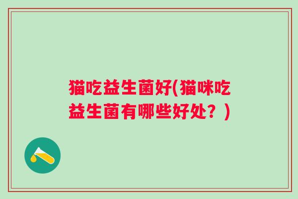 猫吃益生菌好(猫咪吃益生菌有哪些好处？)