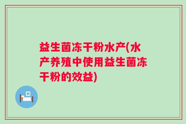 益生菌冻干粉水产(水产养殖中使用益生菌冻干粉的效益)