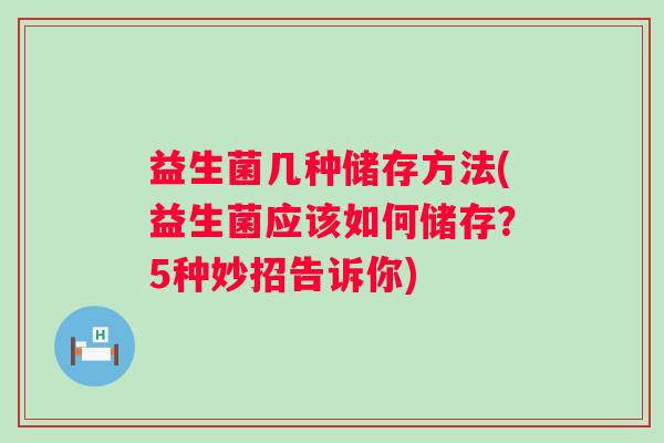 益生菌几种储存方法(益生菌应该如何储存？5种妙招告诉你)