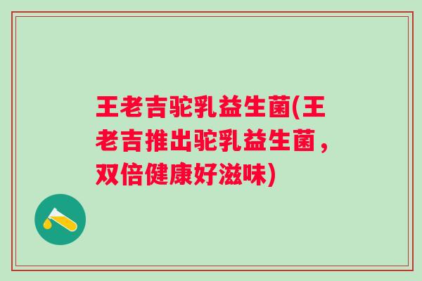 王老吉驼乳益生菌(王老吉推出驼乳益生菌，双倍健康好滋味)