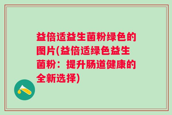 益倍适益生菌粉绿色的图片(益倍适绿色益生菌粉：提升肠道健康的全新选择)