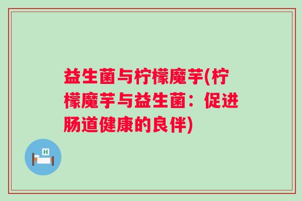 益生菌与柠檬魔芋(柠檬魔芋与益生菌：促进肠道健康的良伴)
