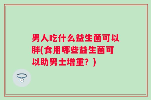 男人吃什么益生菌可以胖(食用哪些益生菌可以助男士增重？)