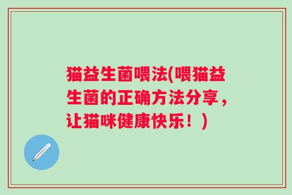 猫益生菌喂法(喂猫益生菌的正确方法分享，让猫咪健康快乐！)