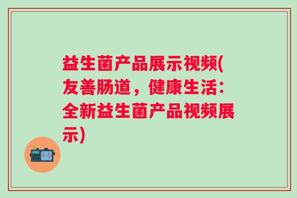 益生菌产品展示视频(友善肠道，健康生活：全新益生菌产品视频展示)