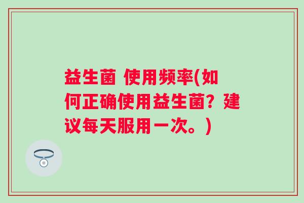 益生菌 使用频率(如何正确使用益生菌？建议每天服用一次。)