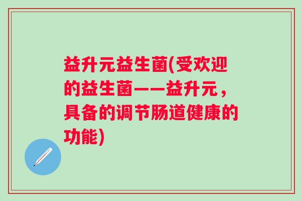 益升元益生菌(受欢迎的益生菌——益升元，具备的调节肠道健康的功能)