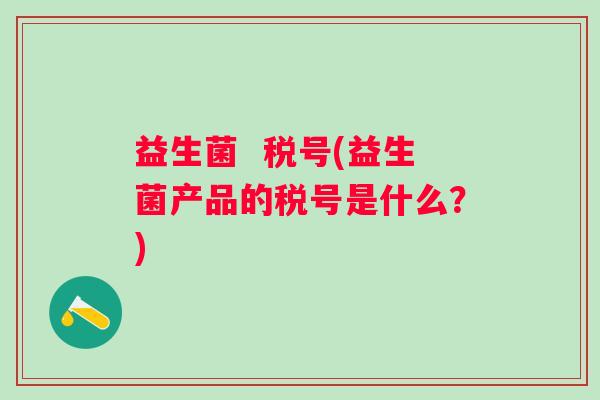 益生菌  税号(益生菌产品的税号是什么？)