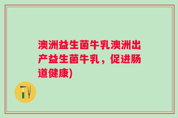 澳洲益生菌牛乳澳洲出产益生菌牛乳，促进肠道健康)