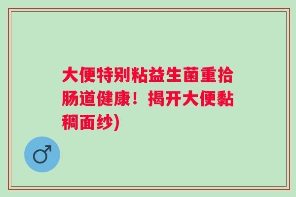 大便特别粘益生菌重拾肠道健康！揭开大便黏稠面纱)