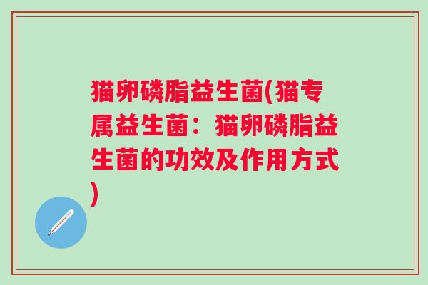 猫卵磷脂益生菌(猫专属益生菌：猫卵磷脂益生菌的功效及作用方式)