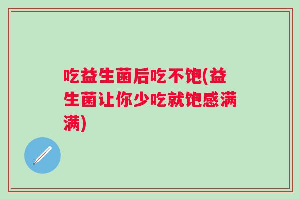 吃益生菌后吃不饱(益生菌让你少吃就饱感满满)
