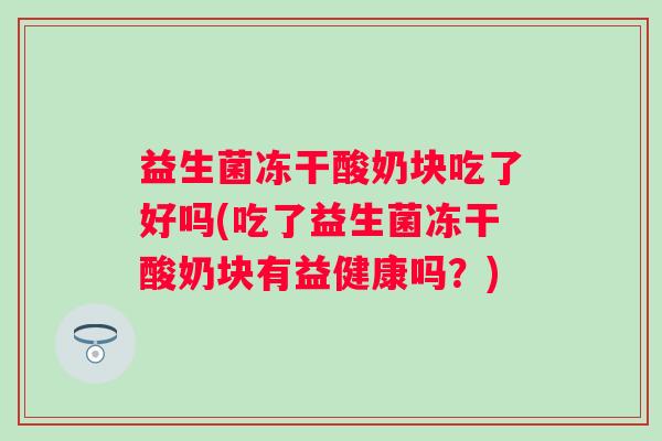 益生菌冻干酸奶块吃了好吗(吃了益生菌冻干酸奶块有益健康吗？)