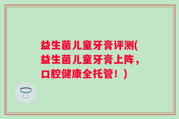 益生菌儿童牙膏评测(益生菌儿童牙膏上阵，口腔健康全托管！)