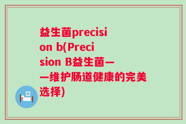 益生菌precision b(Precision B益生菌——维护肠道健康的完美选择)