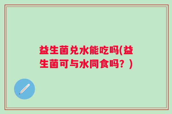 益生菌兑水能吃吗(益生菌可与水同食吗？)