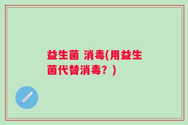 益生菌 消毒(用益生菌代替消毒？)