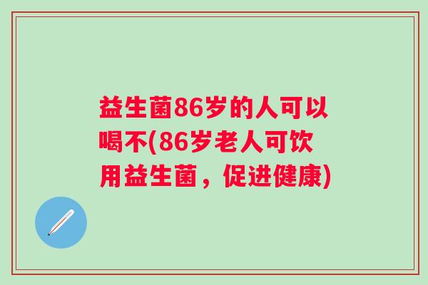 益生菌86岁的人可以喝不(86岁老人可饮用益生菌，促进健康)