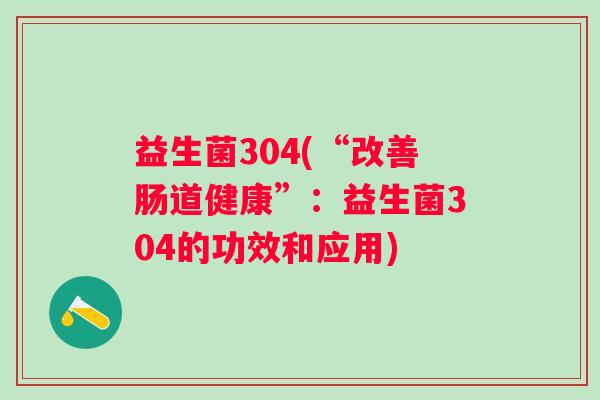 益生菌304(“改善肠道健康”:益生菌304的功效和应用) 益生菌304(“改善肠道健康”:益生菌304的功效和应用)