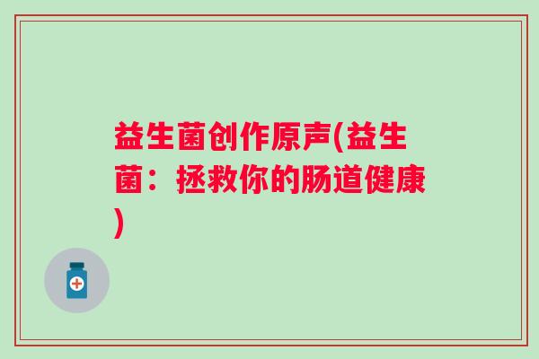 益生菌创作原声(益生菌：拯救你的肠道健康)